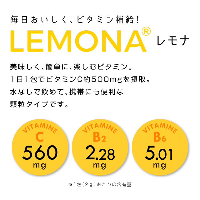 毎日おいしく、ビタミン補給！LEMONA-レモナ.美味しく、簡単に、楽しむビタミン。1日1包でビタミンC約500mgを摂取。水なしで飲めて、携帯にも便利な顆粒タイプです。